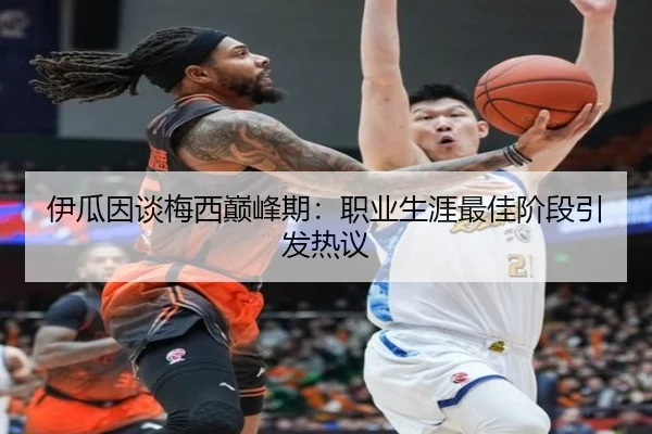 伊瓜因谈梅西巅峰期：职业生涯最佳阶段引发热议